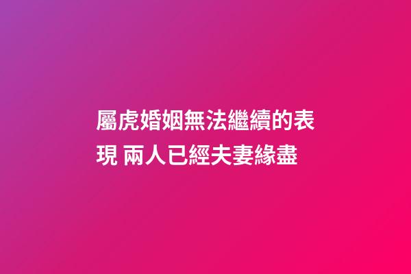 屬虎婚姻無法繼續的表現 兩人已經夫妻緣盡